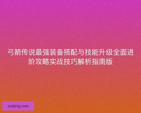 弓箭传说最强装备搭配与技能升级全面进阶攻略实战技巧解析指南版