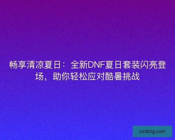 畅享清凉夏日：全新DNF夏日套装闪亮登场，助你轻松应对酷暑挑战