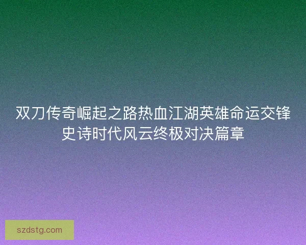 双刀传奇崛起之路热血江湖英雄命运交锋史诗时代风云终极对决篇章