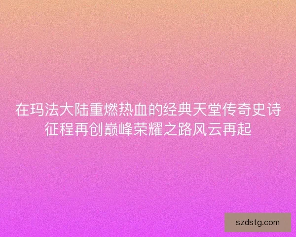 在玛法大陆重燃热血的经典天堂传奇史诗征程再创巅峰荣耀之路风云再起