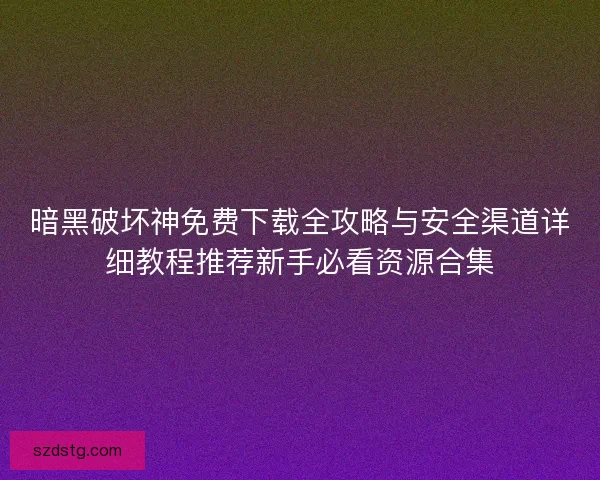 暗黑破坏神免费下载全攻略与安全渠道详细教程推荐新手必看资源合集