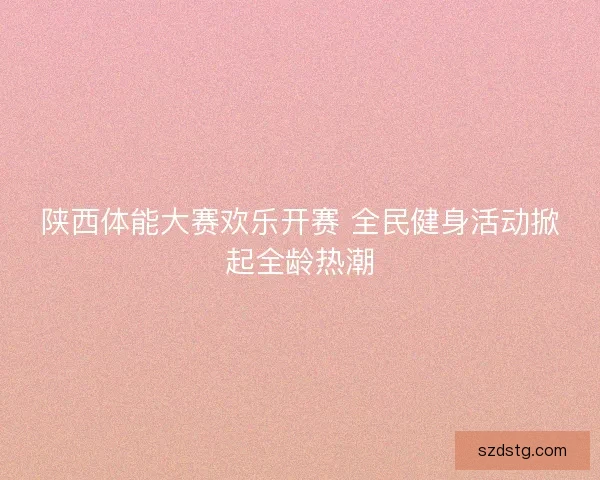 陕西体能大赛欢乐开赛 全民健身活动掀起全龄热潮