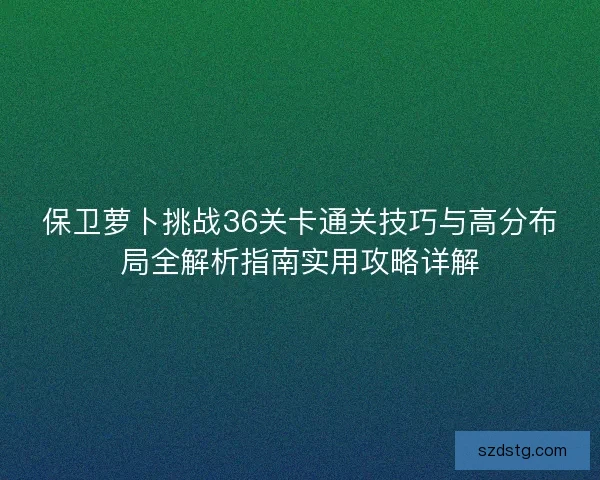保卫萝卜挑战36关卡通关技巧与高分布局全解析指南实用攻略详解
