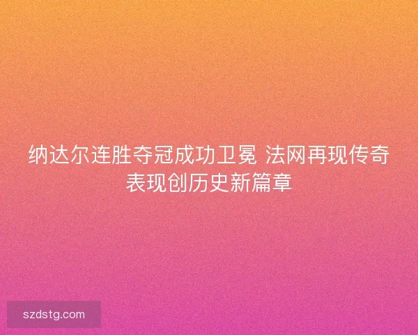 纳达尔连胜夺冠成功卫冕 法网再现传奇表现创历史新篇章