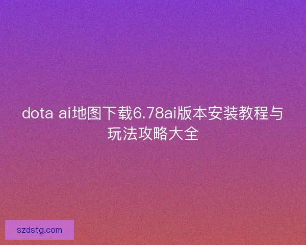 dota ai地图下载6.78ai版本安装教程与玩法攻略大全