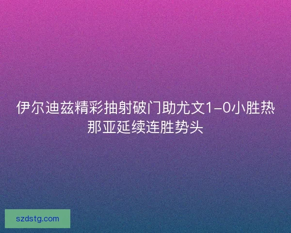 伊尔迪兹精彩抽射破门助尤文1-0小胜热那亚延续连胜势头