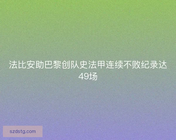 法比安助巴黎创队史法甲连续不败纪录达49场