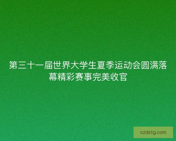 第三十一届世界大学生夏季运动会圆满落幕精彩赛事完美收官