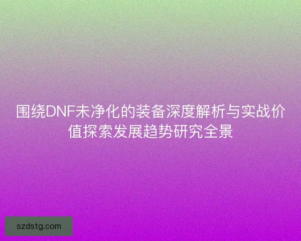 围绕DNF未净化的装备深度解析与实战价值探索发展趋势研究全景