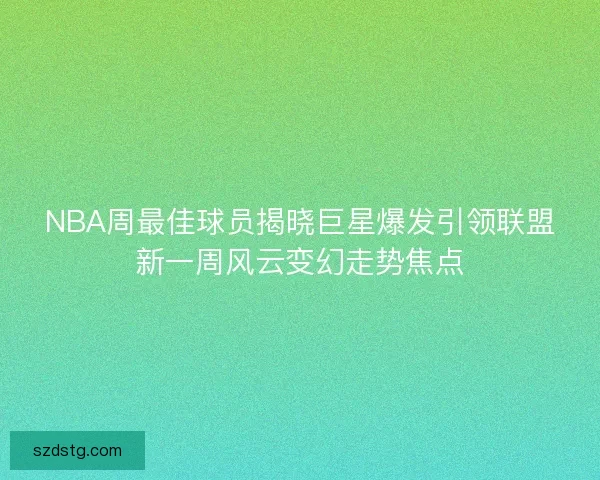 NBA周最佳球员揭晓巨星爆发引领联盟新一周风云变幻走势焦点
