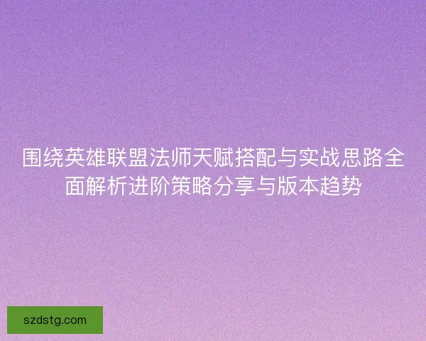 围绕英雄联盟法师天赋搭配与实战思路全面解析进阶策略分享与版本趋势