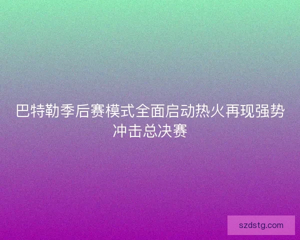 巴特勒季后赛模式全面启动热火再现强势冲击总决赛