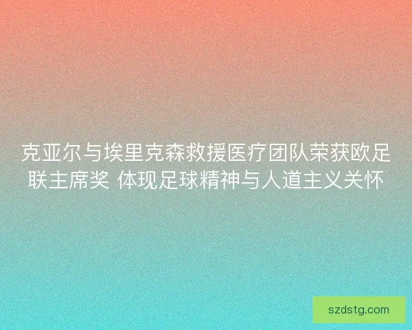 克亚尔与埃里克森救援医疗团队荣获欧足联主席奖 体现足球精神与人道主义关怀
