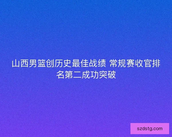 山西男篮创历史最佳战绩 常规赛收官排名第二成功突破