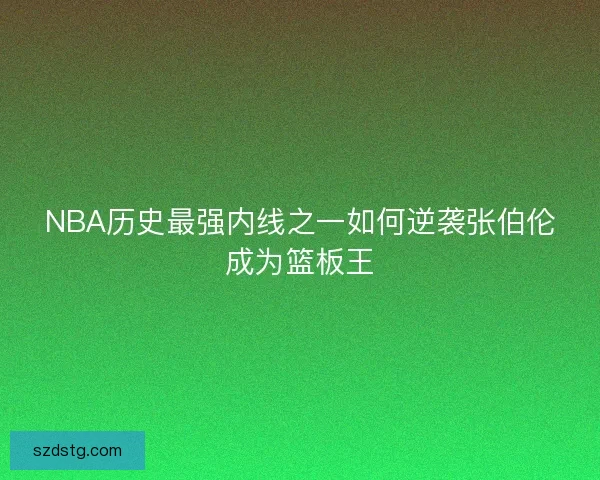NBA历史最强内线之一如何逆袭张伯伦成为篮板王
