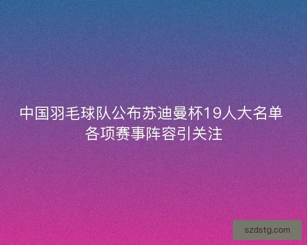 中国羽毛球队公布苏迪曼杯19人大名单 各项赛事阵容引关注
