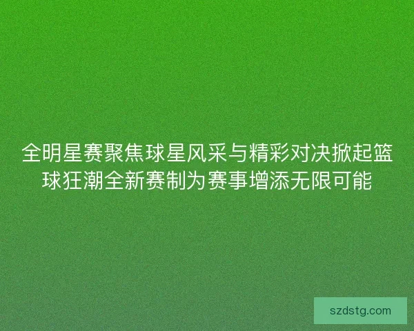 全明星赛聚焦球星风采与精彩对决掀起篮球狂潮全新赛制为赛事增添无限可能