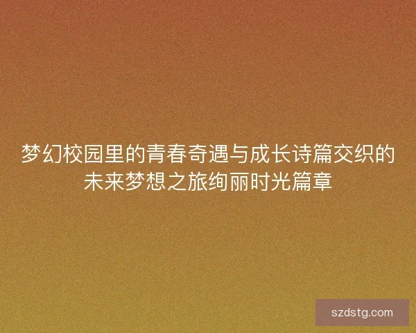 梦幻校园里的青春奇遇与成长诗篇交织的未来梦想之旅绚丽时光篇章