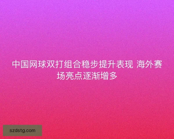 中国网球双打组合稳步提升表现 海外赛场亮点逐渐增多