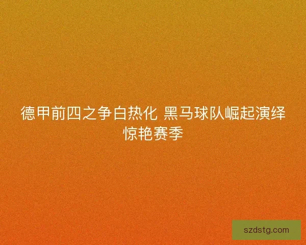 德甲前四之争白热化 黑马球队崛起演绎惊艳赛季
