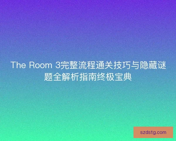 The Room 3完整流程通关技巧与隐藏谜题全解析指南终极宝典